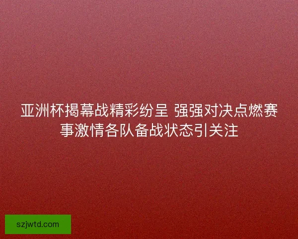 亚洲杯揭幕战精彩纷呈 强强对决点燃赛事激情各队备战状态引关注