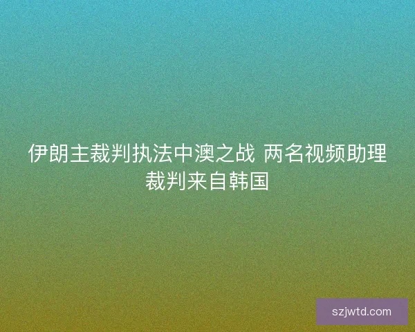 伊朗主裁判执法中澳之战 两名视频助理裁判来自韩国