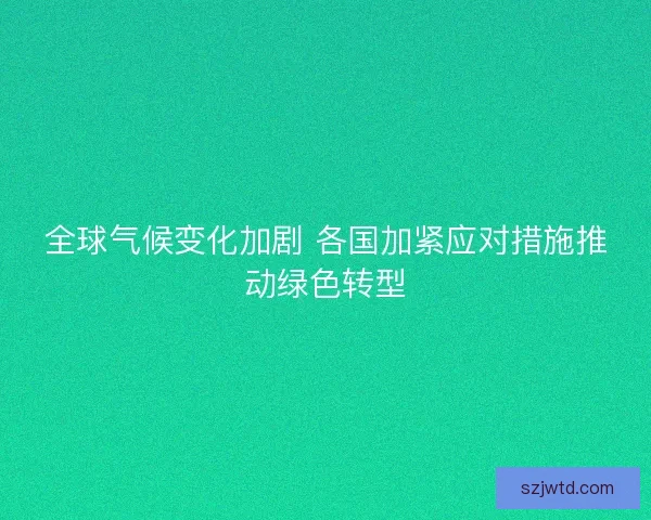 全球气候变化加剧 各国加紧应对措施推动绿色转型